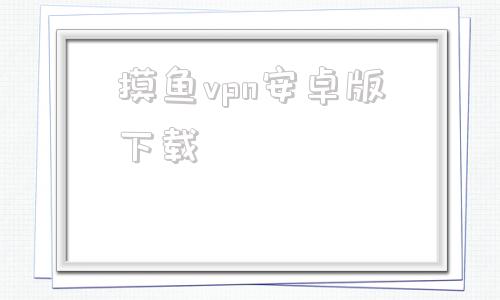 包含摸鱼vpn安卓版下载的词条
